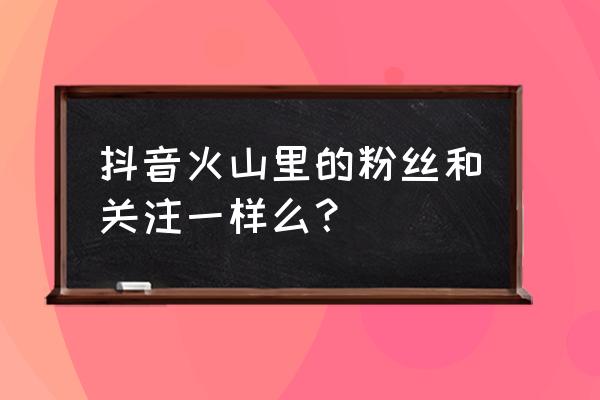 抖音火山版粉丝怎么不能全部显示 抖音火山里的粉丝和关注一样么？