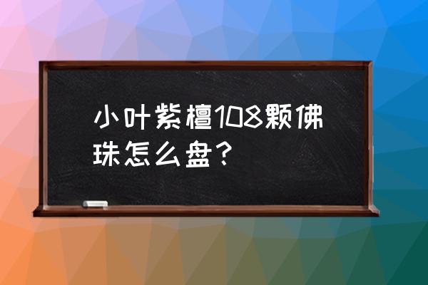 小叶紫檀108念珠盘玩步骤 小叶紫檀108颗佛珠怎么盘？