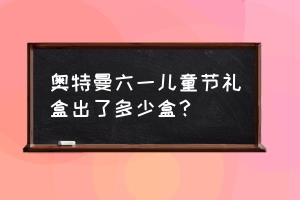 自己做奥特曼卡册方法 奥特曼六一儿童节礼盒出了多少盒？