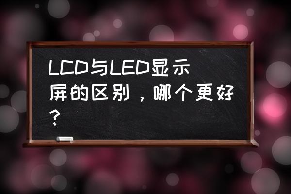 led显示器和lcd显示器的区别 LCD与LED显示屏的区别，哪个更好？