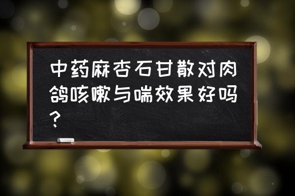 麻杏石甘片喂鸡一天几片几次 中药麻杏石甘散对肉鸽咳嗽与喘效果好吗？