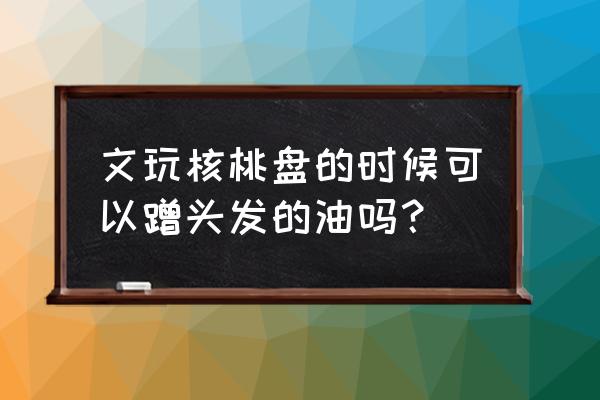 核桃汁沾脸上能洗掉吗 文玩核桃盘的时候可以蹭头发的油吗？