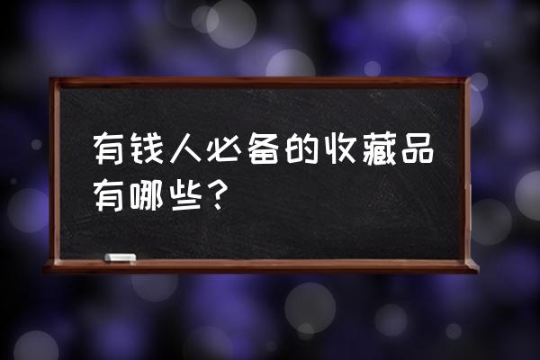 未来5年最值钱的藏品 有钱人必备的收藏品有哪些？