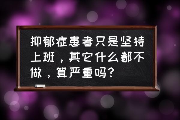 上班抑郁症怎么自愈 抑郁症患者只是坚持上班，其它什么都不做，算严重吗？