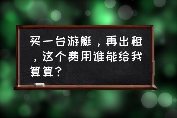 海边游艇租赁什么价格 买一台游艇，再出租，这个费用谁能给我算算？