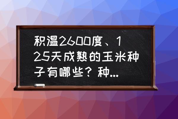 玉米种子需要培育几年才能播种 积温2600度、125天成熟的玉米种子有哪些？种植时，该注意些什么？