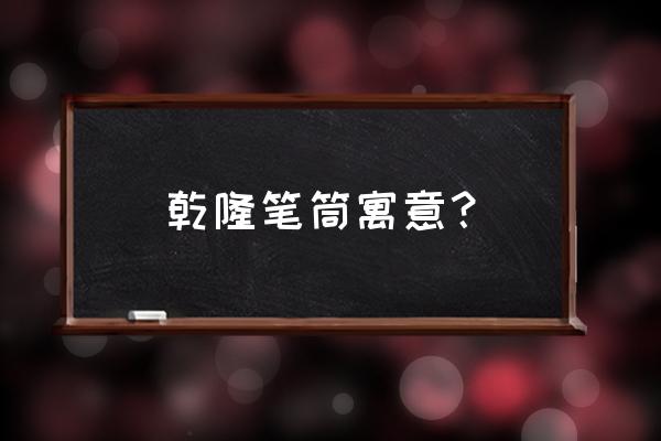 乾隆洋彩瓷器鉴定方法 乾隆笔筒寓意？