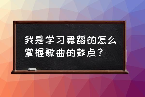 跳舞怎么听鼓点 我是学习舞蹈的怎么掌握歌曲的鼓点？