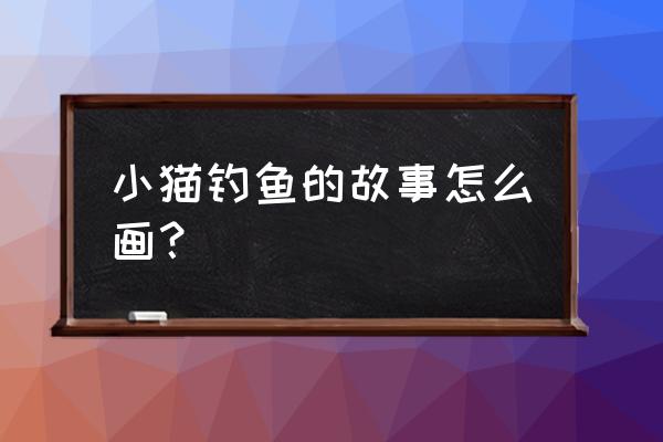 机器猫怎么画最简单 小猫钓鱼的故事怎么画？