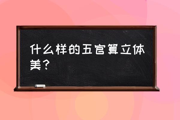 怎么分辨自己的五官立体感强 什么样的五官算立体美？