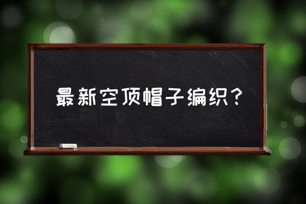 空顶太阳帽裁剪 最新空顶帽子编织？