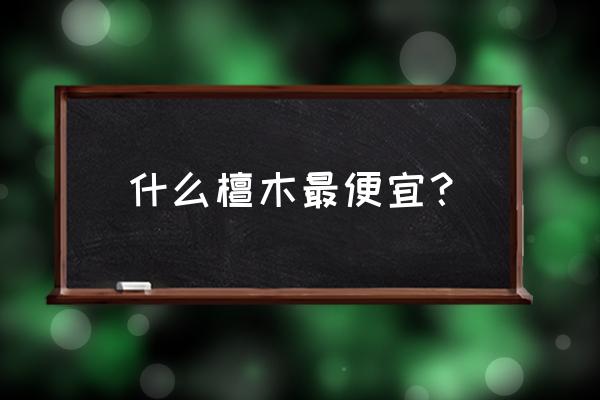 什么紫檀家具最便宜 什么檀木最便宜？