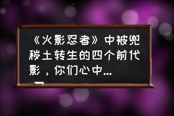 奇迹mu幻术园掉落归纳 《火影忍者》中被兜秽土转生的四个前代影，你们心中觉得哪个最强？