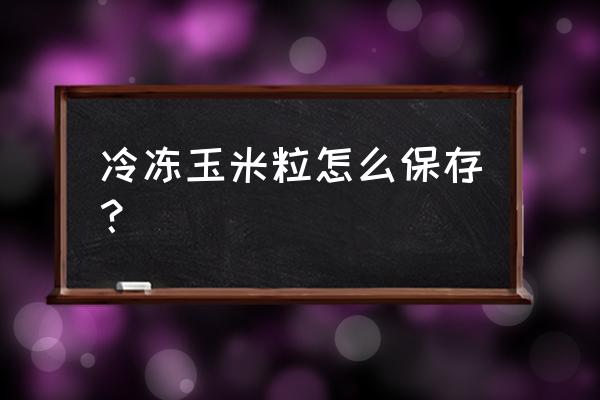 冷冻玉米怎么冻 冷冻玉米粒怎么保存？