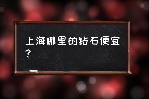 上海有免费鉴定钻石 上海哪里的钻石便宜？