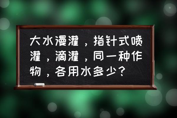 农田水量平衡计算公式 大水漫灌，指针式喷灌，滴灌，同一种作物，各用水多少？