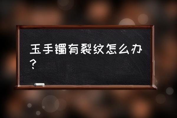 玉镯有裂纹最忌讳怎么处理 玉手镯有裂纹怎么办？