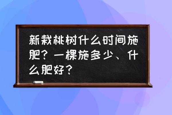 刚买的桃怎么挑选 新栽桃树什么时间施肥？一棵施多少、什么肥好？