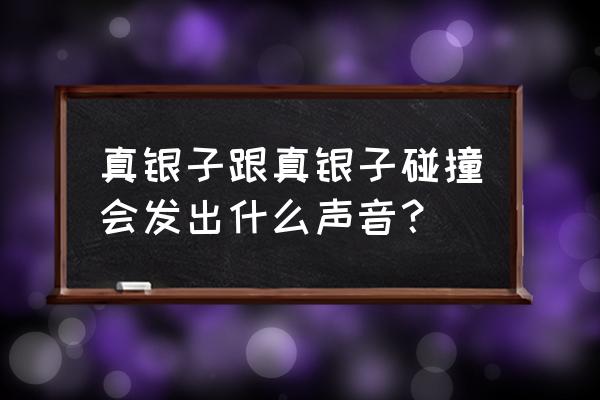 银镯子会有清脆的声音吗 真银子跟真银子碰撞会发出什么声音？