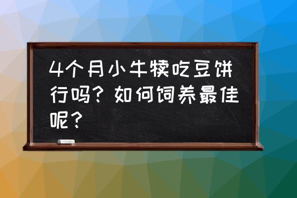 抗营养因子的去除方法 4个月小牛犊吃豆饼行吗？如何饲养最佳呢？