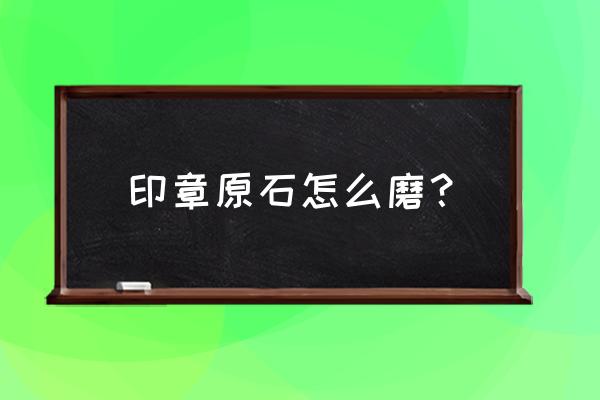 原石怎么自己用砂纸打磨 印章原石怎么磨？