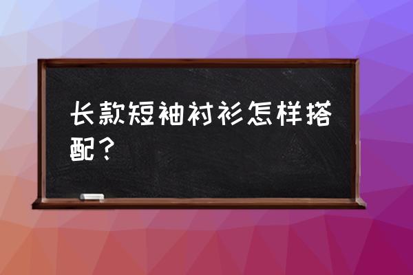 长款衬衫外面怎么搭配好看 长款短袖衬衫怎样搭配？