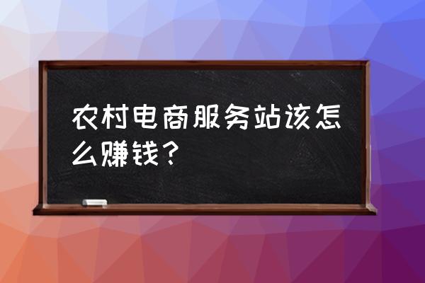 农业电商怎么做才能赚钱 农村电商服务站该怎么赚钱？