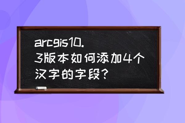 arcgis添加字段文本并赋值 arcgis10.3版本如何添加4个汉字的字段？