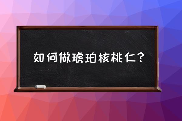 琥珀核桃如何制作窍门 如何做琥珀核桃仁？