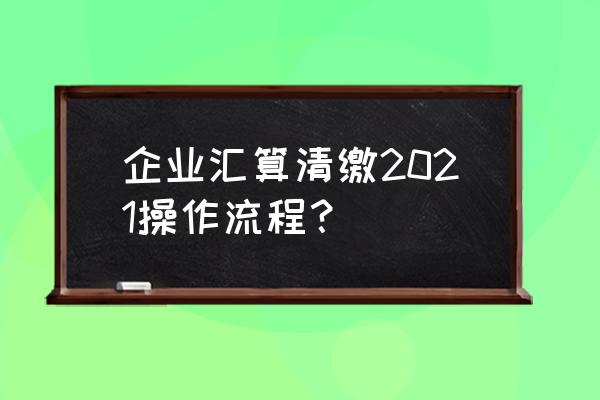 深圳公司汇算清缴操作流程 企业汇算清缴2021操作流程？