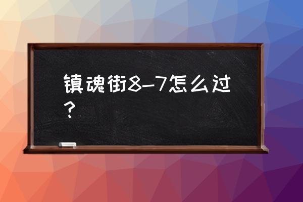 镇魂街这款游戏怎么玩 镇魂街8-7怎么过？