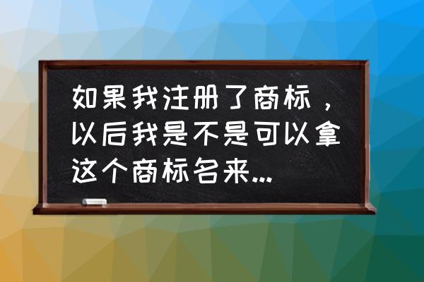 商标注册制度与商标使用 如果我注册了商标，以后我是不是可以拿这个商标名来注册公司？