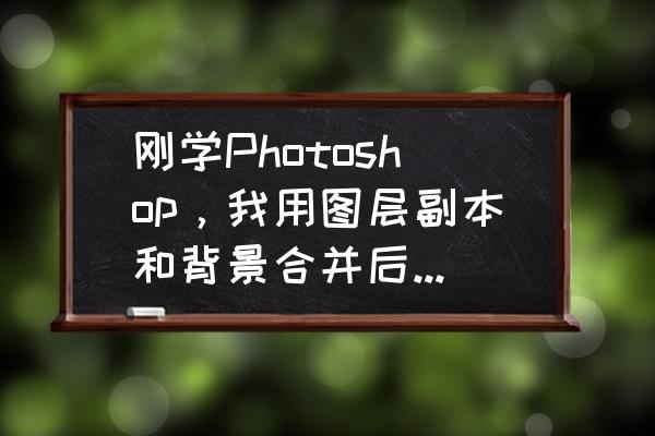 微信聊天背景图黑白 刚学Photoshop，我用图层副本和背景合并后怎么变成黑色了，默认前景和背景颜色老是黑白的换不了怎么办？