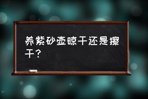 紫砂壶长久不使用水煮消毒可以吗 养紫砂壶晾干还是擦干？