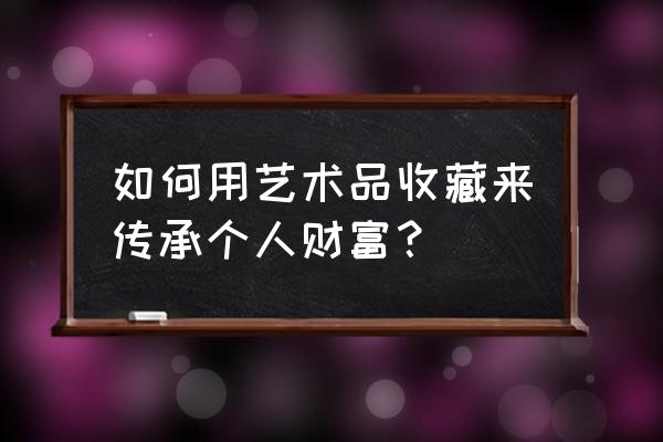 简单举牌怎么做的 如何用艺术品收藏来传承个人财富？