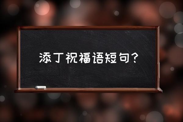 宝宝寄语新潮个性简短大全 添丁祝福语短句？