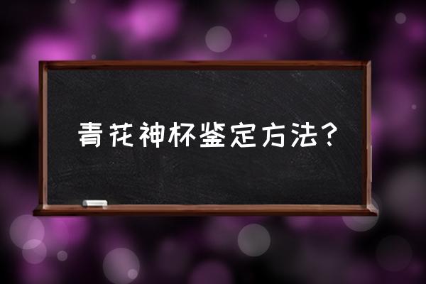 青花瓷鉴定方法和特征 青花神杯鉴定方法？