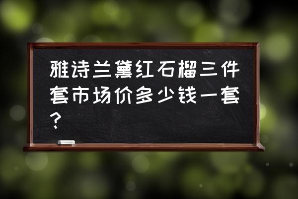 冬季常吃养生三圣果 雅诗兰黛红石榴三件套市场价多少钱一套？