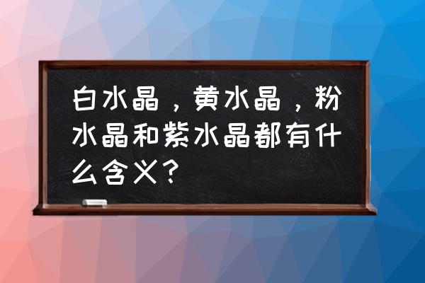 白水晶的作用和寓意 白水晶，黄水晶，粉水晶和紫水晶都有什么含义？