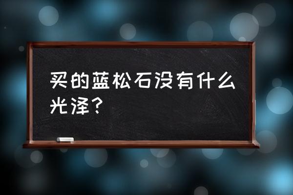 松石瓷度低没有光泽了怎么办 买的蓝松石没有什么光泽？