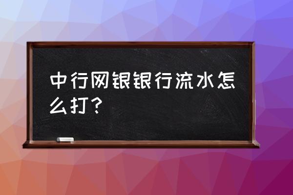 个人工资支付凭证在哪里打印 中行网银银行流水怎么打？