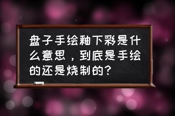 盘子画山水纹样 盘子手绘釉下彩是什么意思，到底是手绘的还是烧制的？