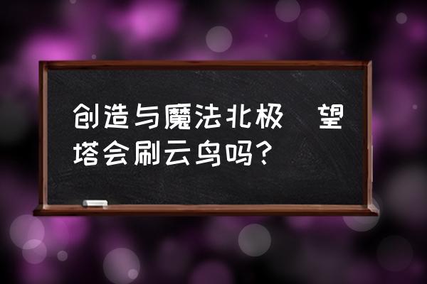 创造与魔法云鸟最新刷新时间 创造与魔法北极瞭望塔会刷云鸟吗？