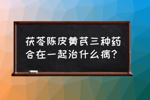 中药茯苓有几种 茯苓陈皮黄芪三种药合在一起治什么病？