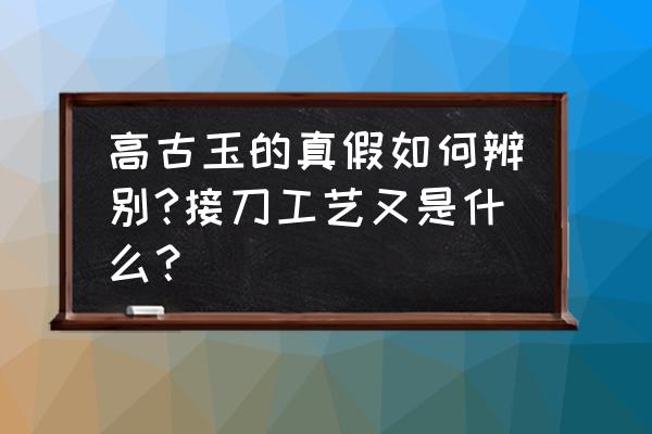 古玉鉴定最简单的方法 高古玉的真假如何辨别?接刀工艺又是什么？