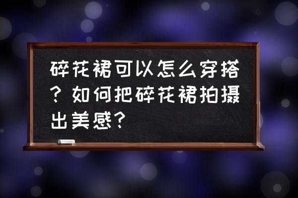 小碎花裙要怎么搭配上衣 碎花裙可以怎么穿搭？如何把碎花裙拍摄出美感？