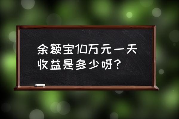 余额宝10万元怎么收益 余额宝10万元一天收益是多少呀？