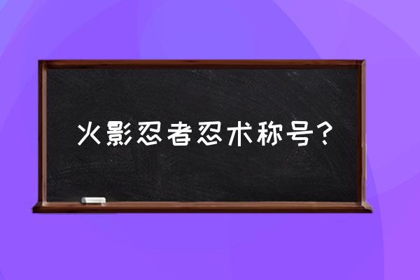 忍者怎么获得忍道称号 火影忍者忍术称号？