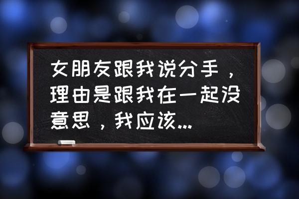 女朋友生气要分手怎么办怎么哄好 女朋友跟我说分手，理由是跟我在一起没意思，我应该主动挽回吗？