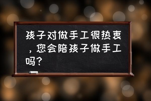 橡皮泥手工大全亲子 孩子对做手工很热衷，您会陪孩子做手工吗？